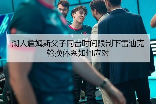 湖人詹姆斯父子同台时间限制下雷迪克轮换体系如何应对