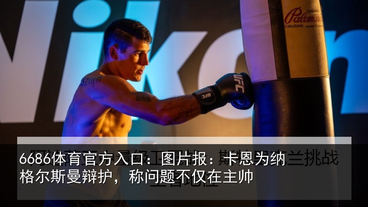 6686体育官方入口：图片报：卡恩为纳格尔斯曼辩护，称问题不仅在主帅