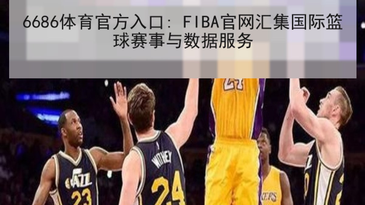 6686体育官方入口: FIBA官网汇集国际篮球赛事与数据服务